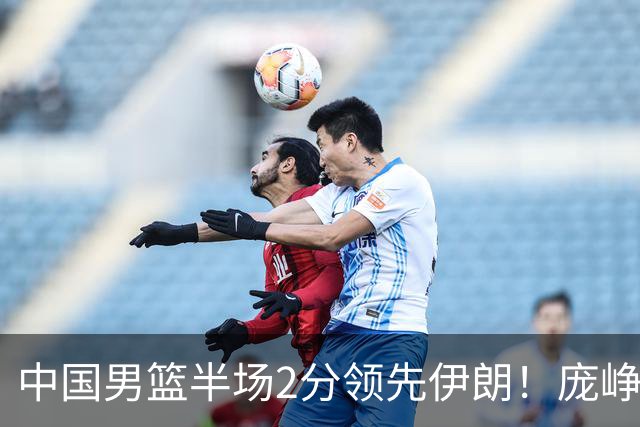 中国男篮半场2分领先伊朗！庞峥麟11分，焦泊乔4+6，廖三宁4分