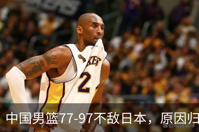 中国男篮77-97不敌日本，原因归结于四个字