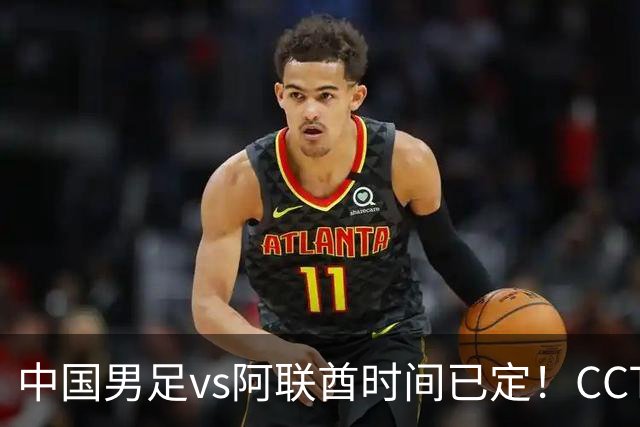 中国男足vs阿联酋时间已定！CCTV5直播，五重压力决定是否出线