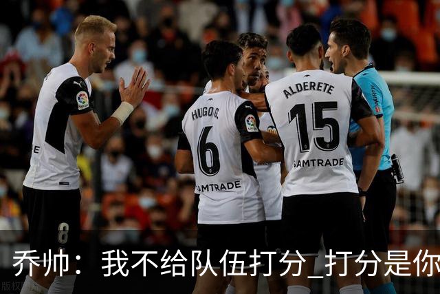 乔帅：我不给队伍打分 打分是你们媒体的事情