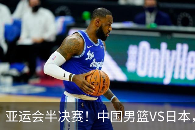 亚运会半决赛！中国男篮VS日本，CCTV5直播