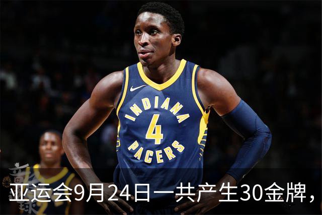 亚运会9月24日一共产生30金牌，中国队全力出击+直播：国乒VS日乒，王楚钦VS张本智和！国羽双线冲金，武术举重射击齐发力