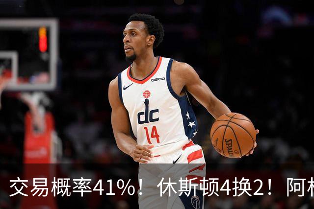 交易概率41%！休斯顿4换2！阿杜老搭档！火箭值得吗？