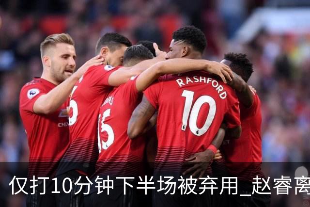 仅打10分钟下半场被弃用 赵睿离奇2失误后离场