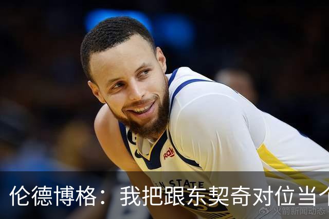 伦德博格：我把跟东契奇对位当个人恩怨，我跟他说他很烂