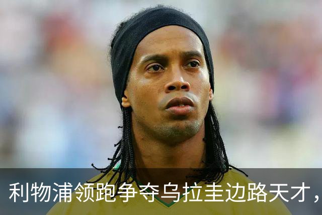 利物浦领跑争夺乌拉圭边路天才，或将斥巨资完成引援