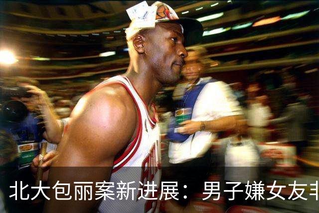 北大包丽案新进展：男子嫌女友非处女，多次逼问她和前男友同居细节致其自杀
