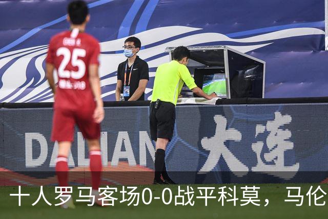 十人罗马客场0-0战平科莫，马伦飞铲染红，迪巴拉失良机