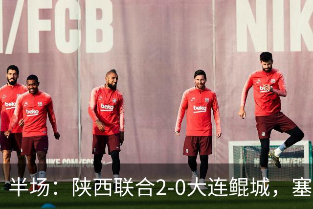 半场：陕西联合2-0大连鲲城，塞尔马尼、梁少文破门