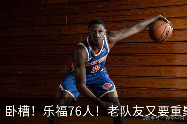 卧槽！乐福76人！老队友又要重聚了？