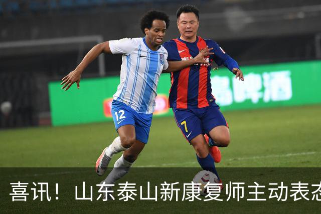 喜讯！山东泰山新康复师主动表态，K联赛十年老熟人补强球队短板