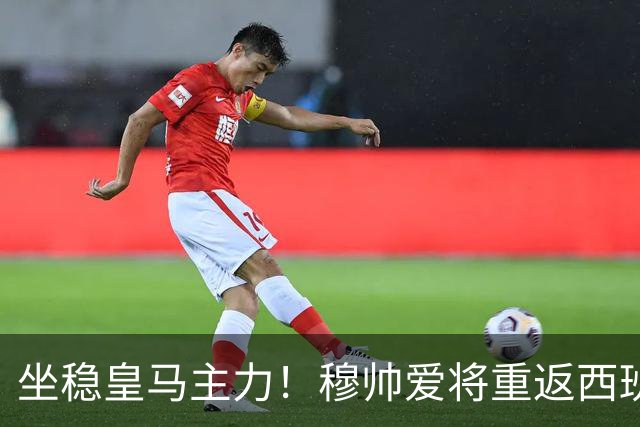 坐稳皇马主力！穆帅爱将重返西班牙队 冠军教头先泼冷水