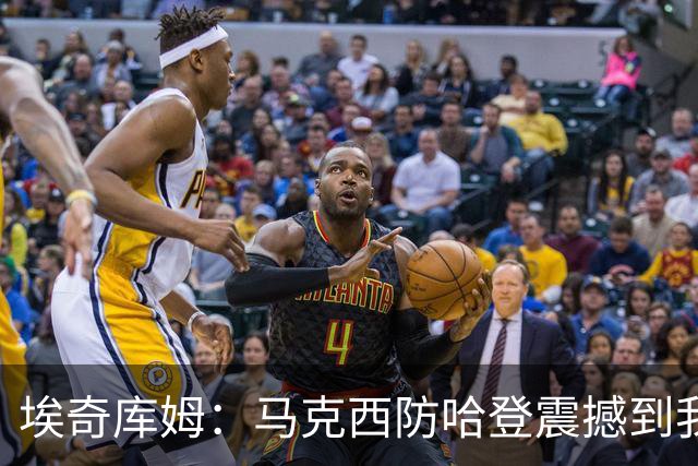 埃奇库姆：马克西防哈登震撼到我，之前不知他能攻防一体
