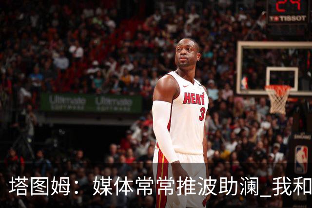 塔图姆：媒体常常推波助澜 我和布朗只需沟通就能化解误会