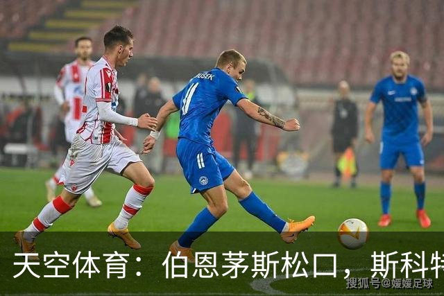 天空体育：伯恩茅斯松口，斯科特1月或被卖