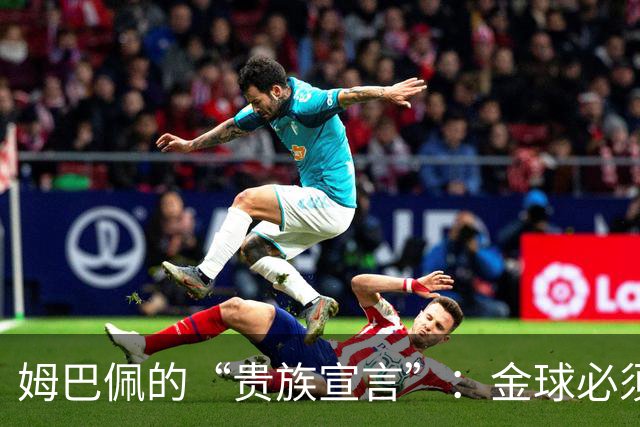 姆巴佩的“贵族宣言”：金球必须回伯纳乌，四大皆空还想捧金球