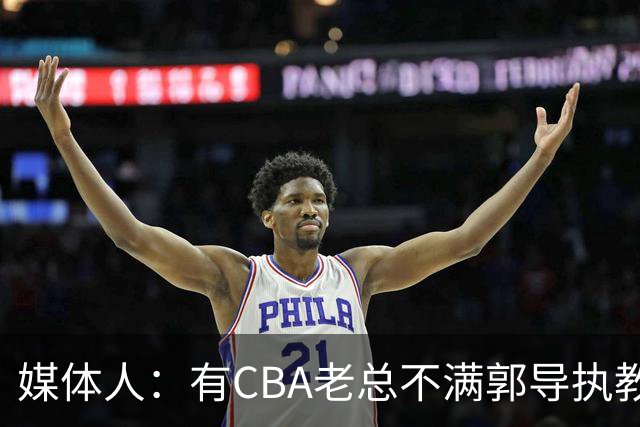 媒体人：有CBA老总不满郭导执教水平长时间征召球员成绩一塌糊涂