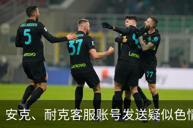 安克、耐克客服账号发送疑似色情引流信息，客服称已收到多起反馈，正紧急排查