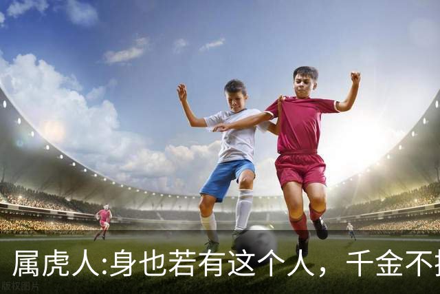 属虎人:身也若有这个人，千金不换千万别弄丢