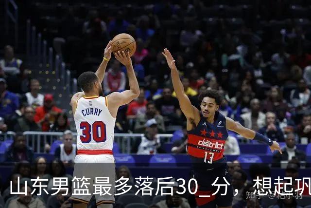 山东男篮最多落后30 分，想起巩晓彬名言：看你们打球真是一种痛苦