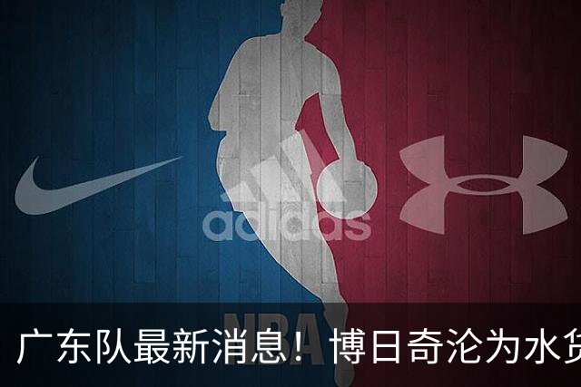 广东队最新消息！博日奇沦为水货，周鹏伤情曝光！