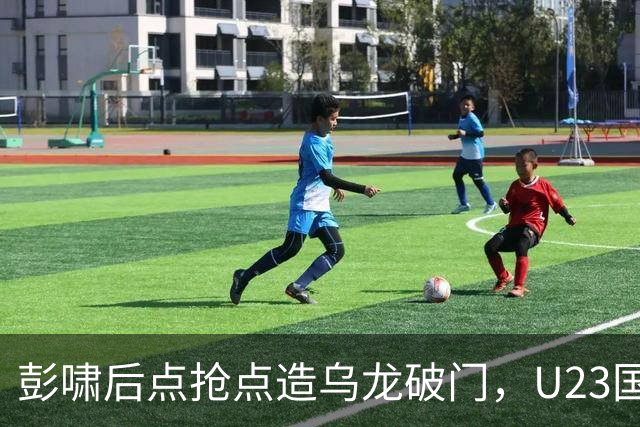 彭啸后点抢点造乌龙破门，U23国足1-0泰国