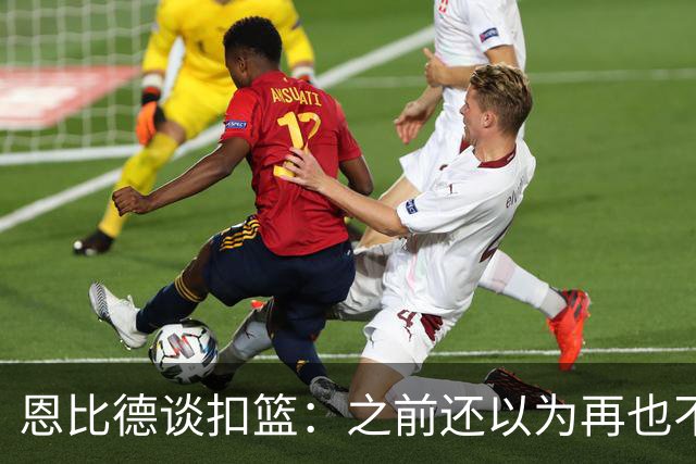 恩比德谈扣篮：之前还以为再也不能扣了 感觉像是被附体一般