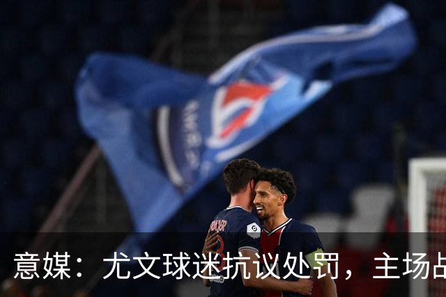 意媒：尤文球迷抗议处罚，主场战拉齐奥不进场