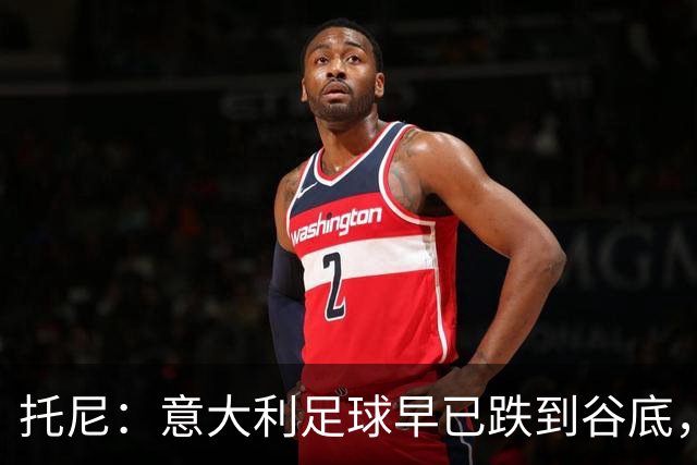 托尼：意大利足球早已跌到谷底，曼奇尼能点燃重建希望