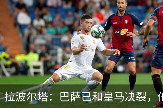 拉波尔塔：巴萨已和皇马决裂，他们正付出代价！阿劳霍拒谈被买断