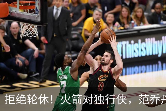 拒绝轮休！火箭对独行侠，范乔丹出战，斗雷霆再歇？乌度卡太自信