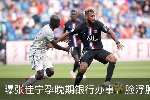 曝张佳宁孕晚期银行办事，脸浮肿走路靠搀扶，7月已显怀男友被扒