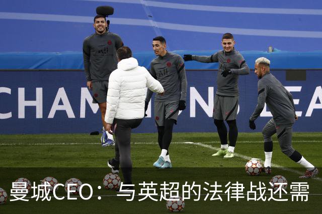 曼城CEO：与英超的法律战还需“多得多的时间”