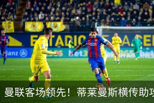 曼联客场领先！蒂莱曼斯横传助攻，姆伯莫铲射连续两轮破门