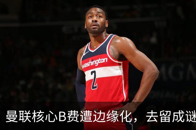 曼联核心B费遭边缘化，去留成谜