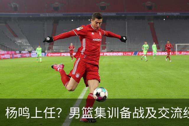 杨鸣上任？男篮集训备战及交流经费出炉！曝郭士强下课已成定局