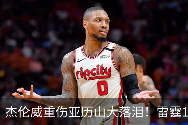 杰伦威重伤亚历山大落泪！雷霆108-101险胜快船豪取三连胜！