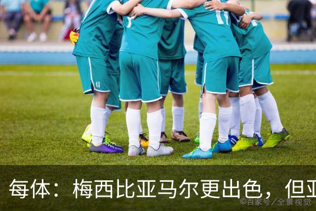 每体：梅西比亚马尔更出色，但亚马尔的故事才刚刚开始