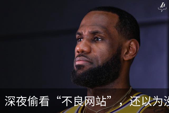 深夜偷看“不良网站”，还以为没人知道？你可能被安排得明明白白