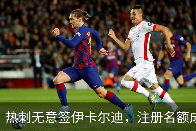 热刺无意签伊卡尔迪，注册名额成障碍