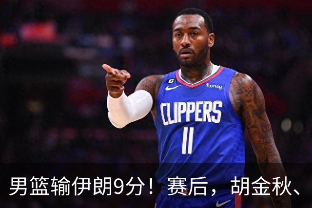 男篮输伊朗9分！赛后，胡金秋、郭士强、廖三宁说了啥？