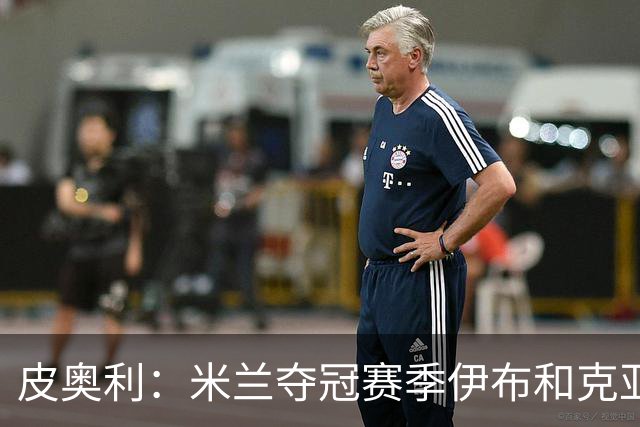 皮奥利：米兰夺冠赛季伊布和克亚尔十分重要，这是两位领袖