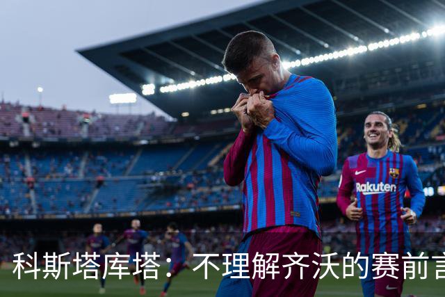 科斯塔库塔：不理解齐沃的赛前言论；皮奥在国米还不是主力