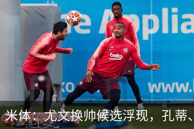 米体：尤文换帅候选浮现，孔蒂、小因扎吉在列