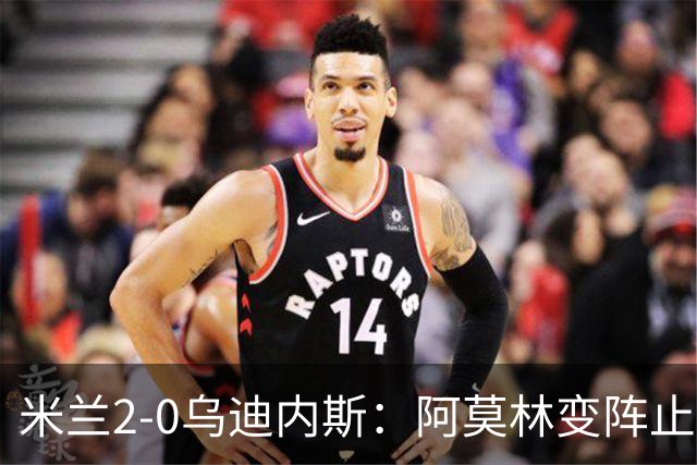 米兰2-0乌迪内斯：阿莫林变阵止血，普利西奇哈钦森建功重回第4