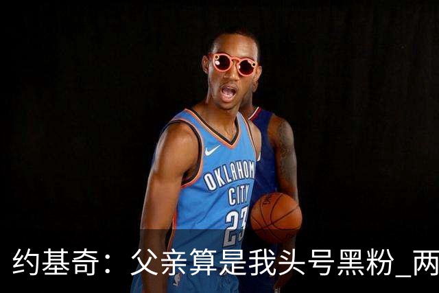 约基奇：父亲算是我头号黑粉 两位哥哥同样如此 比一味吹捧更珍贵