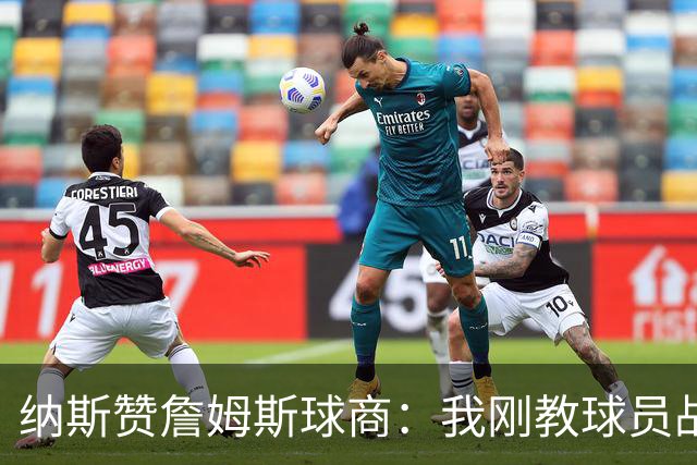纳斯赞詹姆斯球商：我刚教球员战术跑位 而他已在帮队友打磨细节