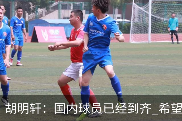 胡明轩：国内球员已经到齐 希望把平时训练的内容，在比赛展示出来