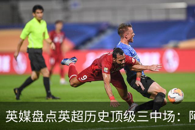 英媒盘点英超历史顶级三中场：阿森纳不败组合与曼城核心在列