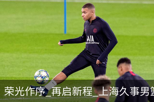 荣光作序 再启新程 上海久事男篮出征2026-2027赛季CBA联赛
